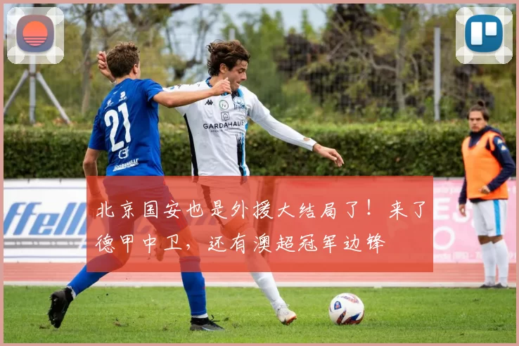 北京国安也是外援大结局了！来了德甲中卫，还有澳超冠军边锋