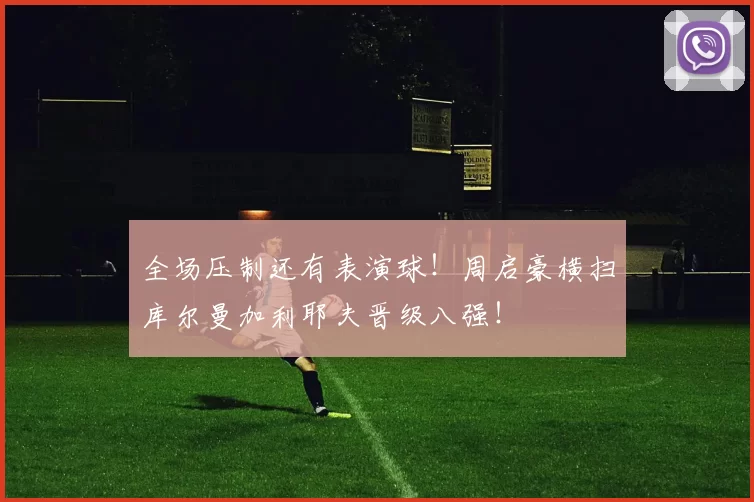 全场压制还有表演球！周启豪横扫库尔曼加利耶夫晋级八强！