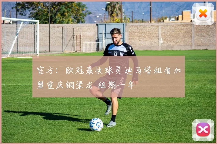 官方：欧冠最快球员迪马塔租借加盟重庆铜梁龙 租期一年